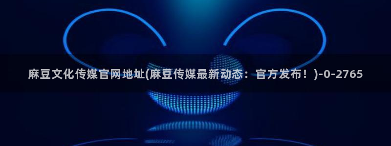 麻豆观看标题：麻豆文化传媒官网地址(麻豆传媒最新动态：官方发布！)